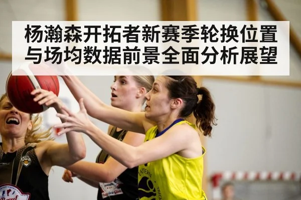 杨瀚森开拓者新赛季轮换位置与场均数据前景全面分析展望